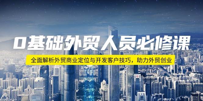 0基础外贸人员必修课：全面解析外贸商业定位与开发客户技巧，助力外贸创业-木木创业基地项目网