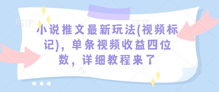 小说推文最新玩法(视频标记)，单条视频收益四位数，详细教程来了-木木创业基地项目网