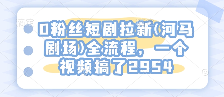 0粉丝短剧拉新(河马剧场)全流程，一个视频搞了2954-木木创业基地项目网