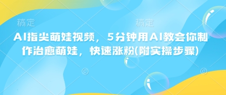 AI指尖萌娃视频，5分钟用AI教会你制作治愈萌娃，快速涨粉(附实操步骤)-木木创业基地项目网