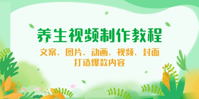 （14163期）养生视频制作教程，文案、图片、动画、视频、封面，打造爆款内容-木木创业基地项目网