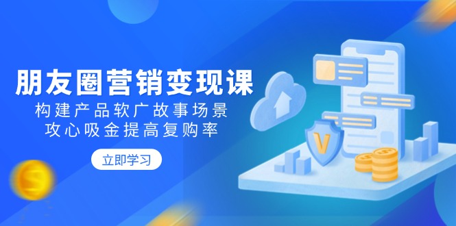 （14162期）朋友圈营销变现课：构建产品软广故事场景，攻心吸金提高复购率-木木创业基地项目网