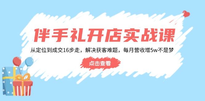 （14151期）伴手礼开店实战课：从定位到成交16步走，解决获客难题，每月营收增5w+-木木创业基地项目网