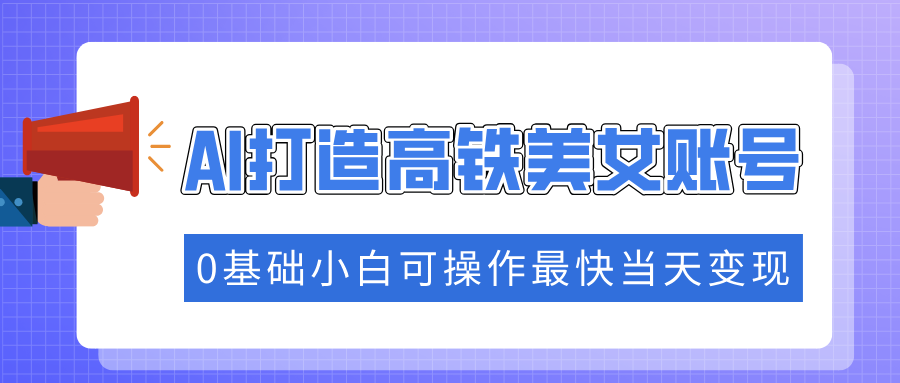 （14149期）抓住流量密码快速涨粉，AI打造高铁美女账号，0基础小白可操作最快当天变现-木木创业基地项目网