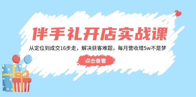 伴手礼开店实战课：从定位到成交16步走，解决获客难题，每月营收增5w+-木木创业基地项目网