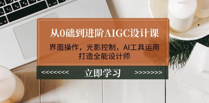 从0础到进阶AIGC设计课：界面操作，光影控制，AI工具运用，打造全能设计师-木木创业基地项目网