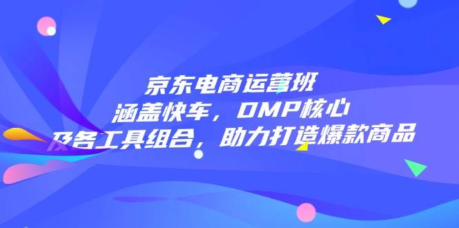 京东电商运营班：涵盖快车，DMP核心及各工具组合，助力打造爆款商品-木木创业基地项目网