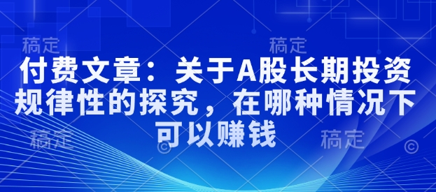 付费文章：关于A股长期投资规律性的探究，在哪种情况下可以赚钱-木木创业基地项目网