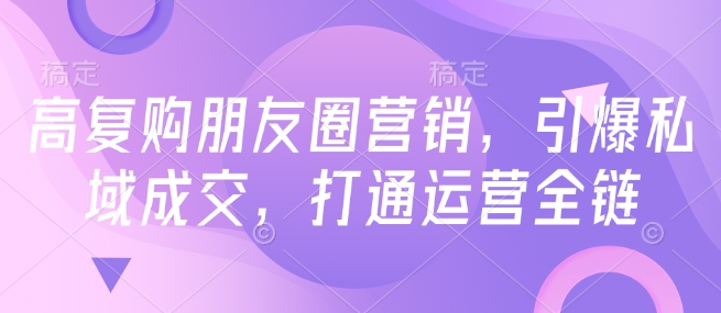 高复购朋友圈营销，引爆私域成交，打通运营全链-木木创业基地项目网