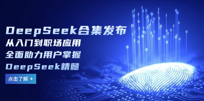 （14281期）DeepSeek合集发布，从入门到职场应用，全面助力用户掌握DeepSeek精髓-木木创业基地项目网