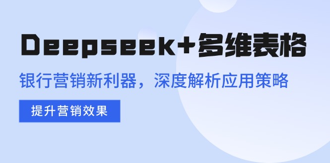 （14280期）Deepseek+多维表格，银行营销新利器，深度解析应用策略，提升营销效果-木木创业基地项目网