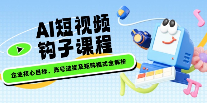 （14266期）AI短视频钩子课程，企业核心目标、账号选择及矩阵模式全解析-木木创业基地项目网