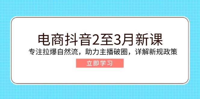 电商抖音2至3月新课：专注拉爆自然流，助力主播破圈，详解新规政策-木木创业基地项目网