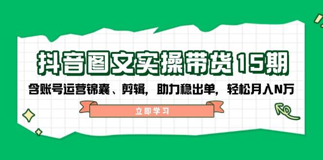 抖音图文带货实操第15期：账号运营锦囊、剪辑，助力稳出单，轻松月入N万-木木创业基地项目网