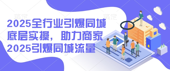 2025全行业引爆同城底层实操，助力商家2025引爆同城流量-木木创业基地项目网