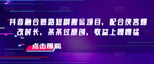 抖音融合链路短剧搬运项目，配合侠客爆改时长，条条过原创，收益嘎嘎猛-木木创业基地项目网