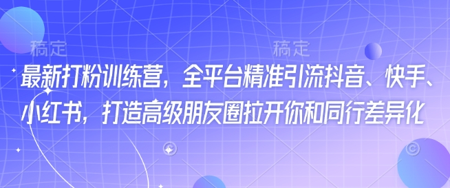 最新打粉训练营，全平台精准引流抖音、快手、小红书，打造高级朋友圈拉开你和同行差异化-木木创业基地项目网