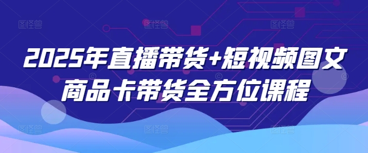 2025年直播带货+短视频图文商品卡带货全方位课程-木木创业基地项目网