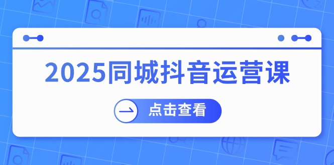 （14286期）2025同城抖音运营课：涵盖实体店盈利，团购好处，助商家获取流量-木木创业基地项目网