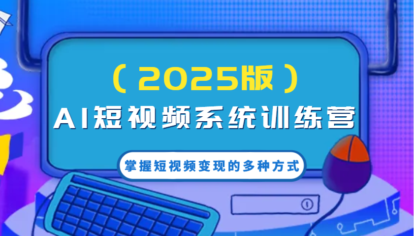 AI短视频系统训练营（2025版）掌握短视频变现的多种方式，结合AI技术提升创作效率！-木木创业基地项目网