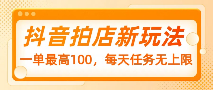 抖音拍店新玩法，一单最高100，每天任务无上限-木木创业基地项目网