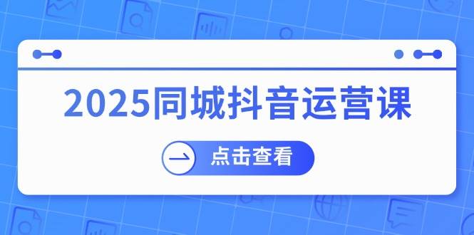 2025同城抖音运营课：涵盖实体店盈利，团购好处，助商家获取流量-木木创业基地项目网