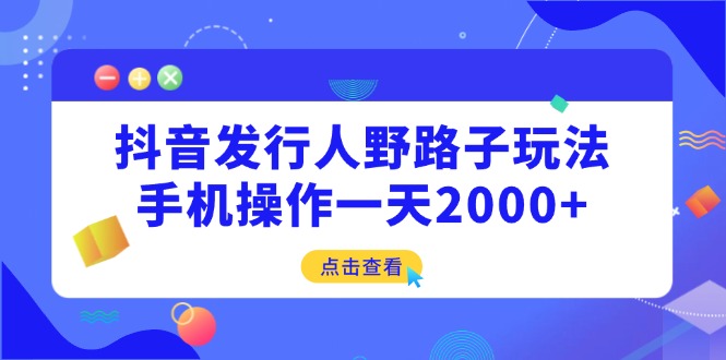 （14319期）抖音发行人野路子玩法，手机操作一天2000+-木木创业基地项目网