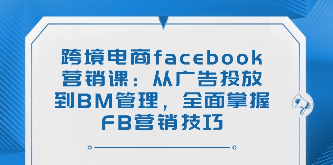 （14314期）跨境电商facebook营销课：从广告投放到BM管理，全面掌握FB营销技巧-木木创业基地项目网