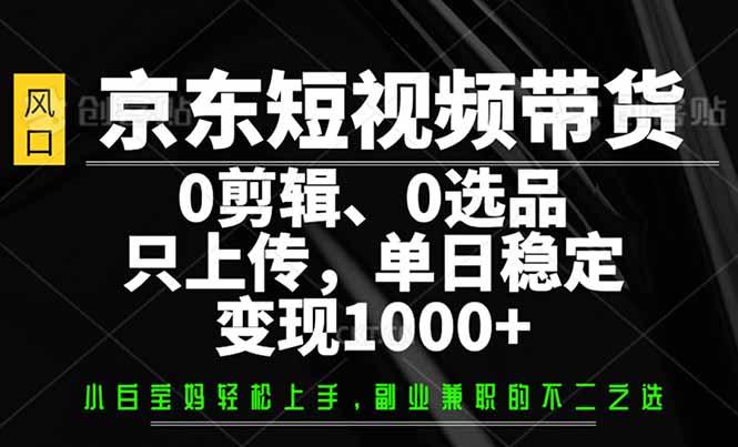 （14304期）京东短视频带货，0剪辑，0选品，只需上传素材，单日稳定变现1000+-木木创业基地项目网