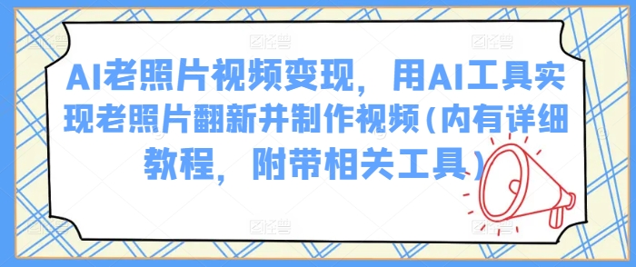 AI老照片视频变现，用AI工具实现老照片翻新并制作视频(内有详细教程，附带相关工具)-木木创业基地项目网