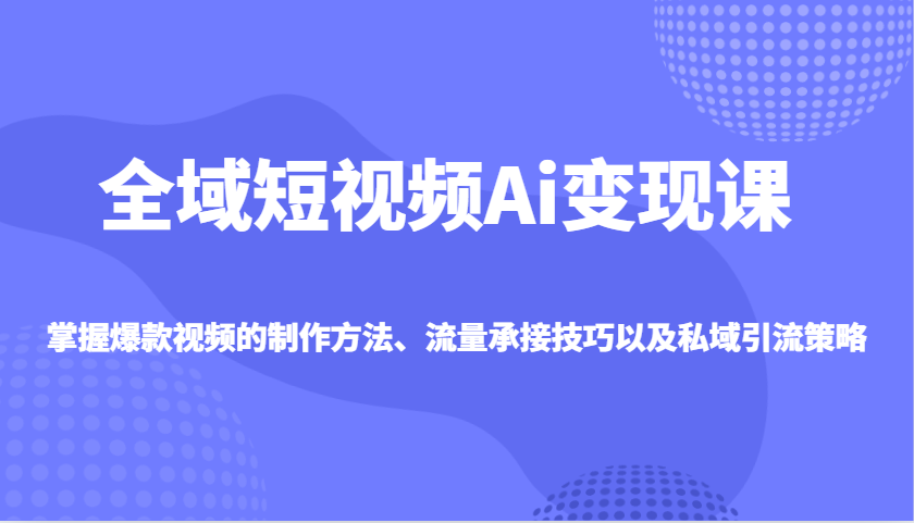 全域短视频Ai变现课，掌握爆款视频的制作方法、流量承接技巧以及私域引流策略-木木创业基地项目网