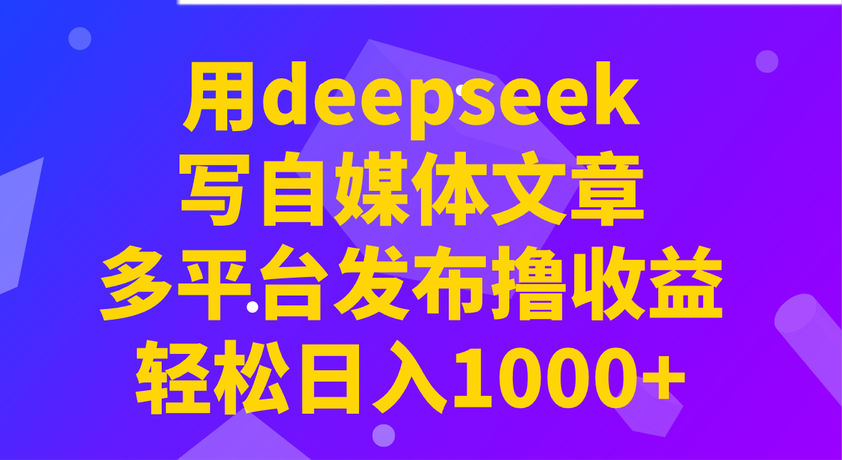 用deepseek写自媒体文章，多平台发布撸收益，轻松日入1000+！-木木创业基地项目网