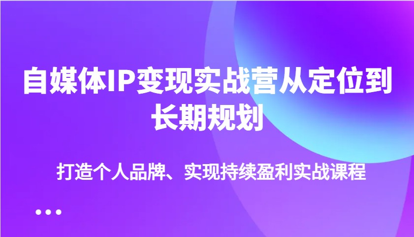 自媒体IP变现实战营从定位到长期规划，打造个人品牌、实现持续盈利实战课程-木木创业基地项目网