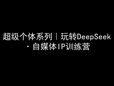 超级个体系列，玩转DeepSeek·自媒体IP训练营，deepseek教程-木木创业基地项目网