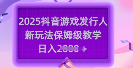 2025抖音游戏发行人新玩法，保姆级教学，日入多张-木木创业基地项目网