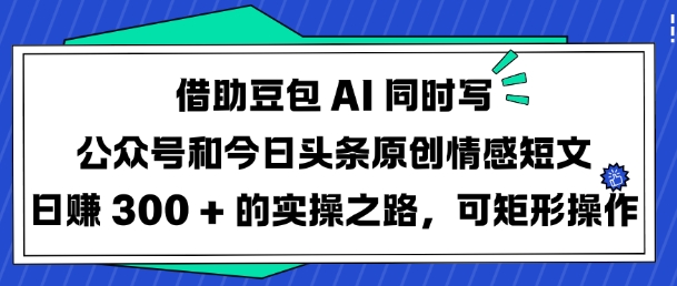 借助豆包AI同时写公众号和今日头条原创情感短文日入3张的实操之路，可矩形操作-木木创业基地项目网