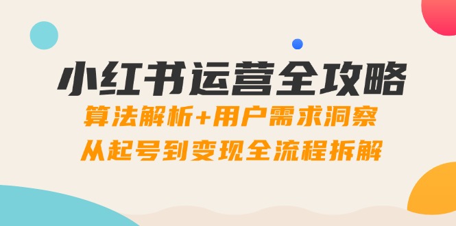 （14725期）小红书运营全攻略：算法解析+用户需求洞察，从起号到变现全流程拆解-木木创业基地项目网