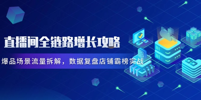（14721期）直播间全链路增长攻略，爆品场景流量拆解，数据复盘店铺霸榜实战-木木创业基地项目网