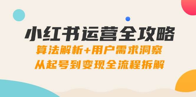 小红书运营全攻略：算法解析+用户需求洞察，从起号到变现全流程拆解-木木创业基地项目网