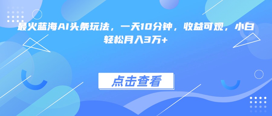 （15113期）最火蓝海AI头条玩法，一天10分钟，收益可观，小白轻松月入3万+-木木创业基地项目网