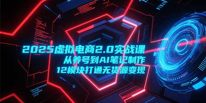 （15206期）2025虚拟电商2.0实战课，从养号到AI笔记制作，12模块打通无货源变现-木木创业基地项目网