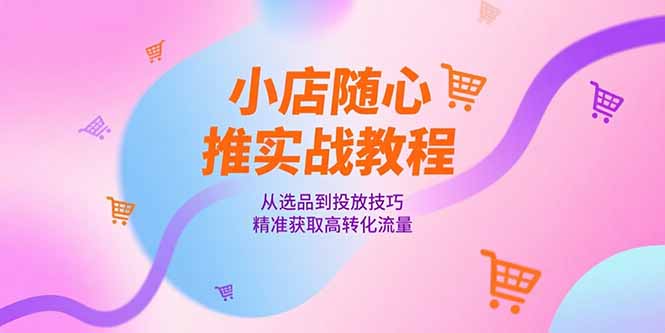 （15205期）小店随心推实战教程，从选品到投放技巧，精准获取高转化流量-木木创业基地项目网