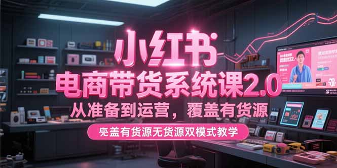 （15258期）小红书电商带货系统课2.0，从准备到运营，覆盖有货源无货源双模式教学-木木创业基地项目网