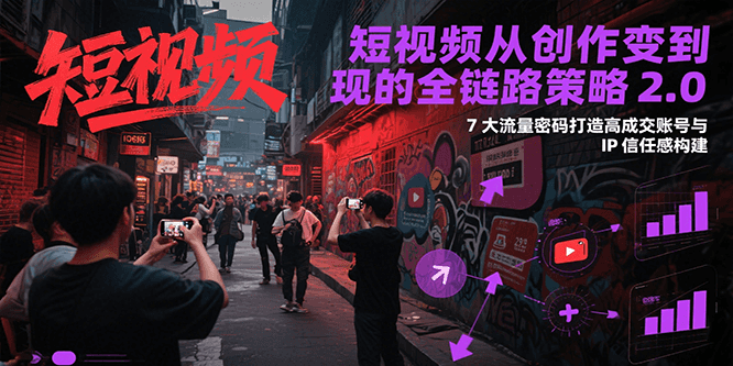 短视频从创作到变现的全链路策略2.0，7大流量密码构建IP信任感打造高成交账号-木木创业基地项目网