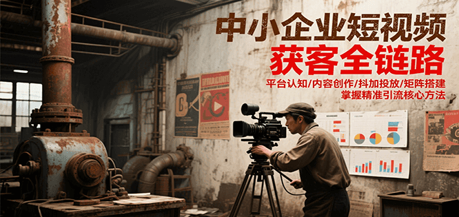 中小企业短视频获客全链路，平台认知/内容创作/抖加投放/矩阵搭建，精准引流核心方法-木木创业基地项目网