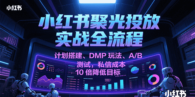 小红书聚光投放实战全流程，计划搭建、DMP玩法、A/B测试，私信成本10倍降低目标-木木创业基地项目网