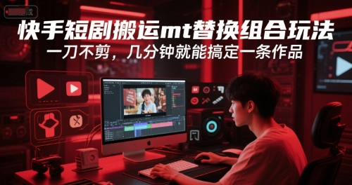 快手短剧搬运mt替换组合玩法，一刀不剪，几分钟就能搞定一条作品-木木创业基地项目网