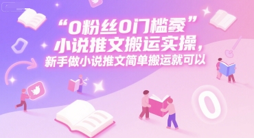 0 粉丝0门槛小说推文搬运实操，新手做小说推文简单搬运就可以-木木创业基地项目网