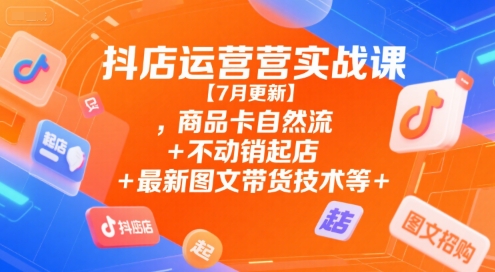 抖店运营实战课【7月更新】,商品卡自然流+不动销起店+最新图文带货技术等-木木创业基地项目网