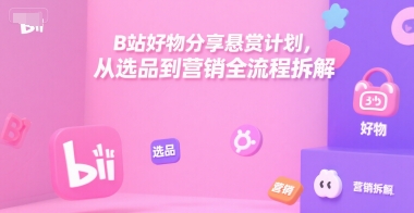 B站好物分享悬赏计划，从选品到营销全流程拆解-木木创业基地项目网